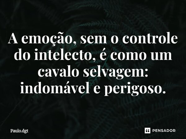 ⁠A emoção, sem o controle do intelecto, é como um cavalo selvagem: indomável e perigoso.... Frase de Paulo.dgt.