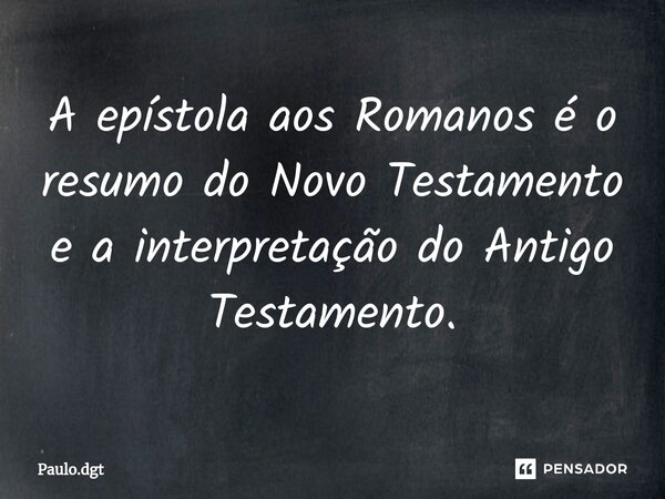 ⁠A epístola aos Romanos é o resumo do Novo Testamento e a interpretação do Antigo Testamento.... Frase de Paulo.dgt.