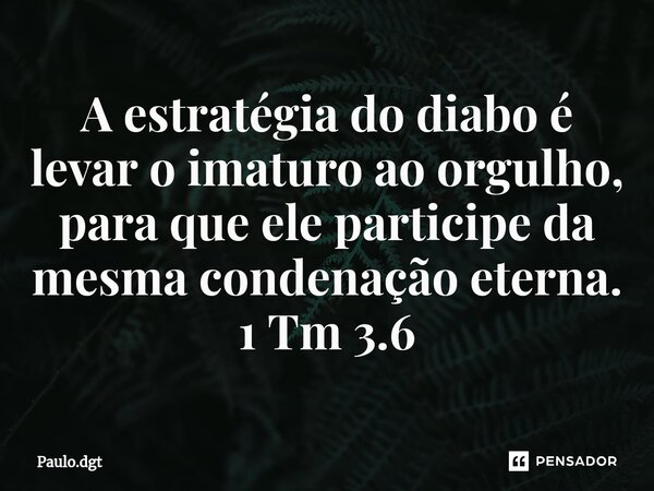 ⁠A estratégia do diabo é levar o imaturo ao orgulho, para que ele participe da mesma condenação eterna. 1 Tm 3.6... Frase de Paulo.dgt.