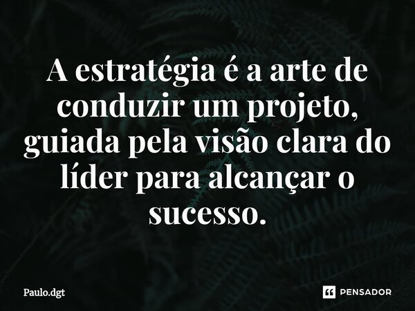 ⁠A estratégia é a arte de conduzir um projeto, guiada pela visão clara do líder para alcançar o sucesso.... Frase de Paulo.dgt.