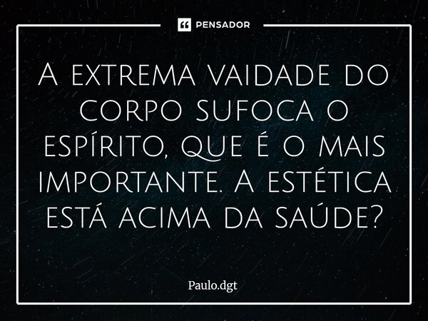 ⁠A extrema vaidade do corpo sufoca o espírito, que é o mais importante. A estética está acima da saúde?... Frase de Paulo.dgt.