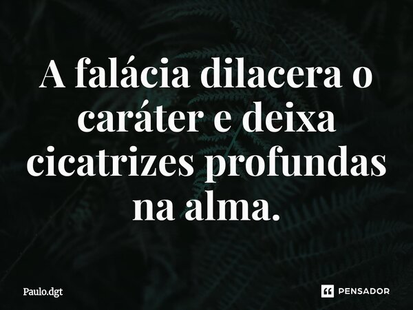 ⁠A falácia dilacera o caráter e deixa cicatrizes profundas na alma.... Frase de Paulo.dgt.