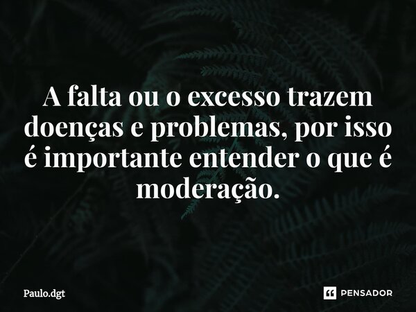 ⁠A falta ou o excesso trazem doenças e problemas, por isso é importante entender o que é moderação.... Frase de Paulo.dgt.
