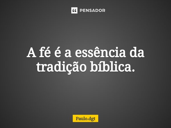 ⁠A fé é a essência da tradição bíblica.... Frase de Paulo.dgt.