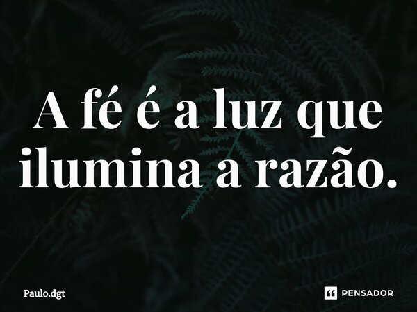 A fé é a luz que ilumina a razão.... Frase de Paulo.dgt.