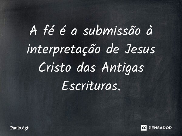⁠A fé é a submissão à interpretação de Jesus Cristo das Antigas Escrituras.... Frase de Paulo.dgt.
