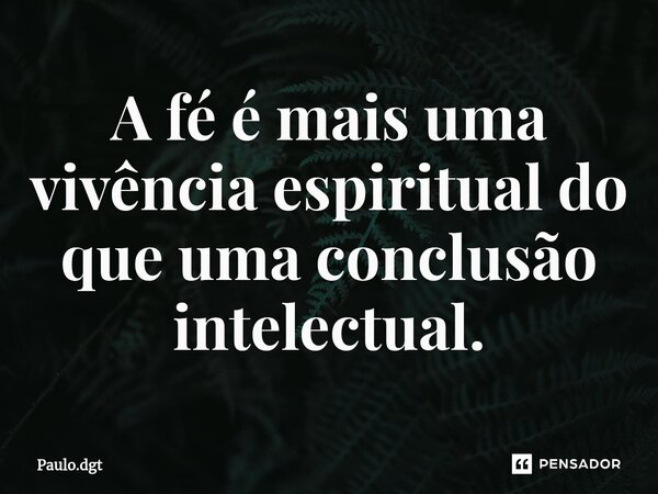 ⁠A fé é mais uma vivência espiritual do que uma conclusão intelectual.... Frase de Paulo.dgt.