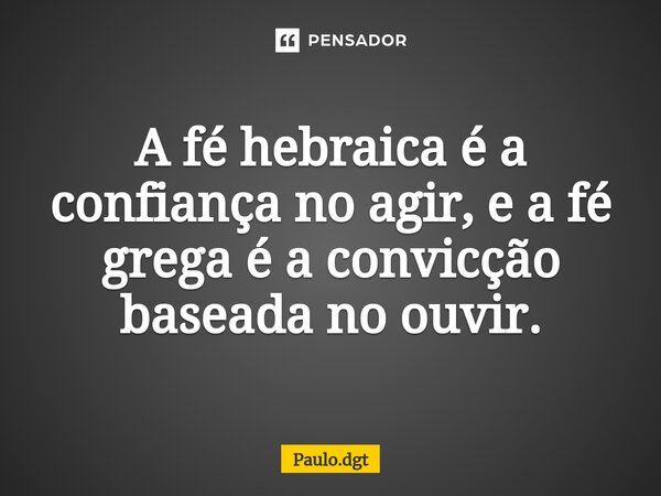 ⁠A fé hebraica é a confiança no agir, e a fé grega é a convicção baseada no ouvir.... Frase de Paulo.dgt.