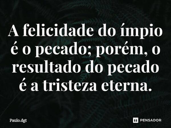 ⁠A felicidade do ímpio é o pecado; porém, o resultado do pecado é a tristeza eterna.... Frase de Paulo.dgt.