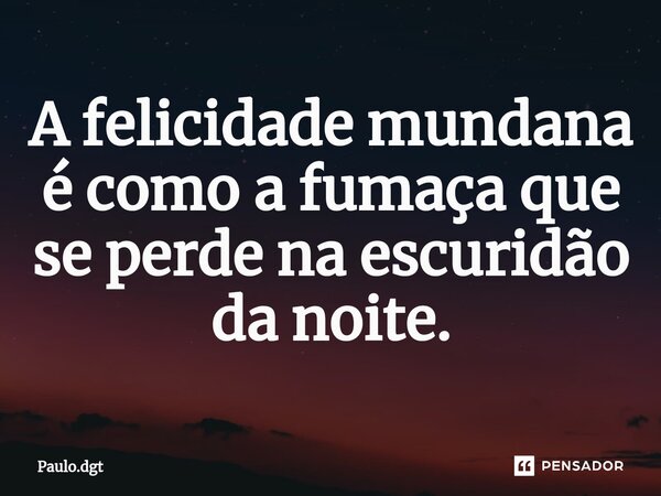 ⁠A felicidade mundana é como a fumaça que se perde na escuridão da noite.... Frase de Paulo.dgt.