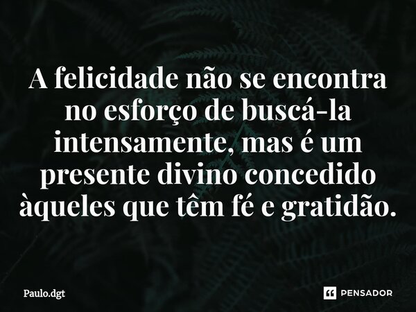 ⁠A felicidade não se encontra no esforço de buscá-la intensamente, mas é um presente divino concedido àqueles que têm fé e gratidão.... Frase de Paulo.dgt.