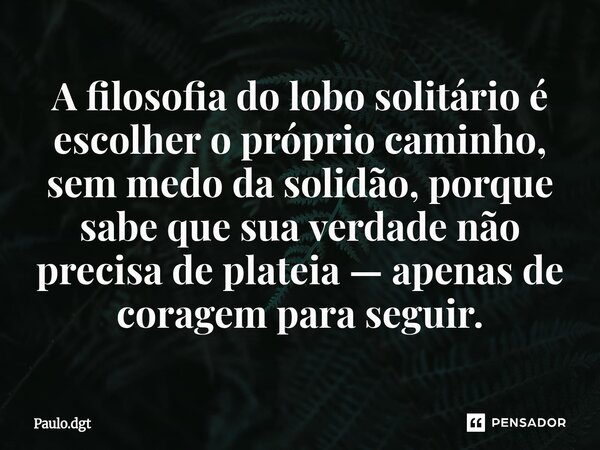 ⁠A filosofia do lobo solitário é escolher o próprio caminho, sem medo da solidão, porque sabe que sua verdade não precisa de plateia — apenas de coragem para se... Frase de Paulo.dgt.