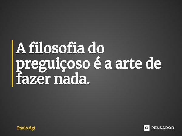 ⁠A filosofia do preguiçoso é a arte de fazer nada.... Frase de Paulo.dgt.