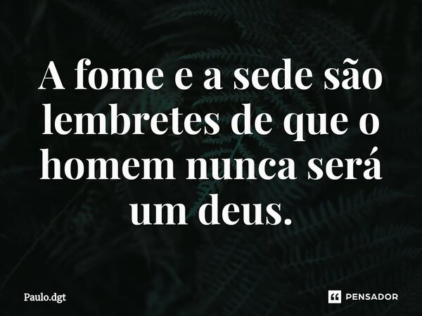 ⁠A fome e a sede são lembretes de que o homem nunca será um deus.... Frase de Paulo.dgt.