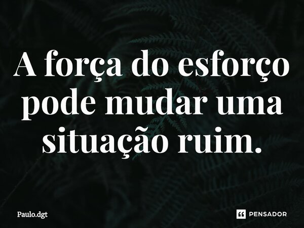 ⁠A força do esforço pode mudar uma situação ruim.... Frase de Paulo.dgt.