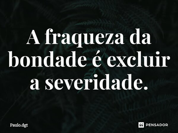 ⁠A fraqueza da bondade é excluir a severidade.... Frase de Paulo.dgt.