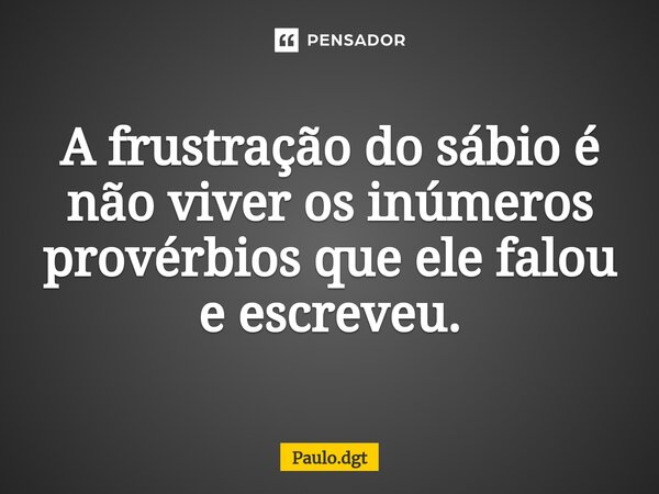 ⁠A frustração do sábio é não viver os inúmeros provérbios que ele falou e escreveu.... Frase de Paulo.dgt.