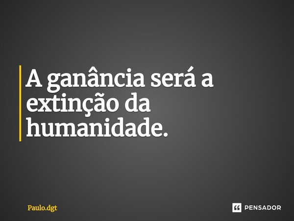 ⁠A ganância será a extinção da humanidade.... Frase de Paulo.dgt.