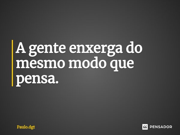 ⁠A gente enxerga do mesmo modo que pensa.... Frase de Paulo.dgt.