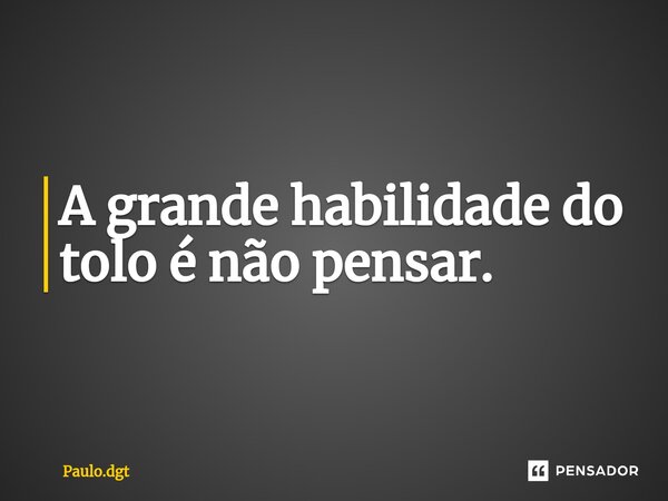 ⁠A grande habilidade do tolo é não pensar.... Frase de Paulo.dgt.
