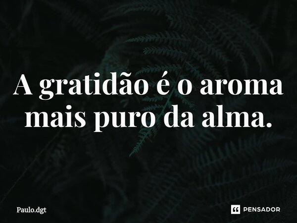 ⁠A gratidão é o aroma mais puro da alma.... Frase de Paulo.dgt.