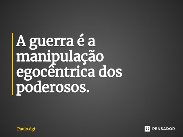 A guerra é a manipulação egocêntrica dos poderosos.... Frase de Paulo.dgt.