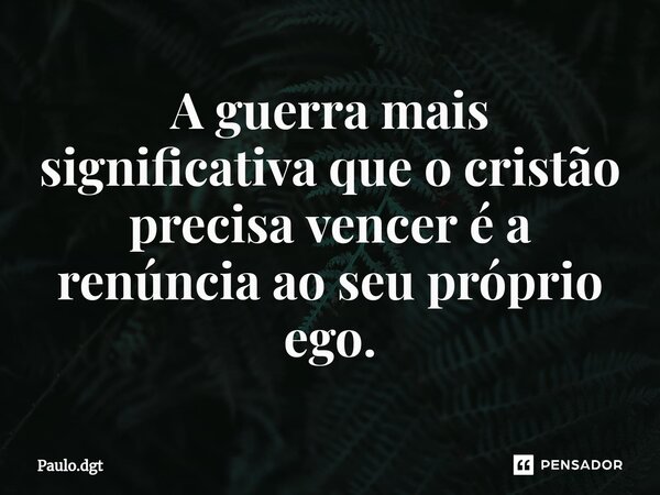 ⁠A guerra mais significativa que o cristão precisa vencer é a renúncia ao seu próprio ego.... Frase de Paulo.dgt.