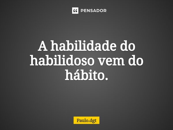 ⁠A habilidade do habilidoso vem do hábito.... Frase de Paulo.dgt.