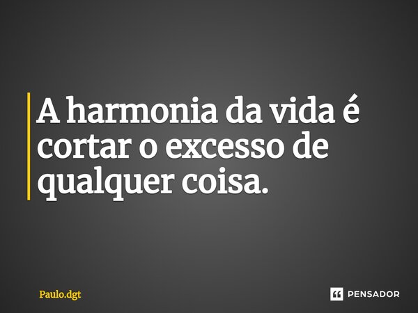 ⁠A harmonia da vida é cortar o excesso de qualquer coisa.... Frase de Paulo.dgt.