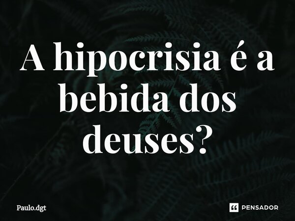 ⁠A hipocrisia é a bebida dos deuses?... Frase de Paulo.dgt.