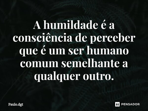 ⁠A humildade é a consciência de perceber que é um ser humano comum semelhante a qualquer outro.... Frase de Paulo.dgt.