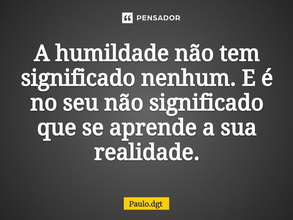 ⁠A humildade não tem significado nenhum. E é no seu não significado que se aprende a sua realidade.... Frase de Paulo.dgt.