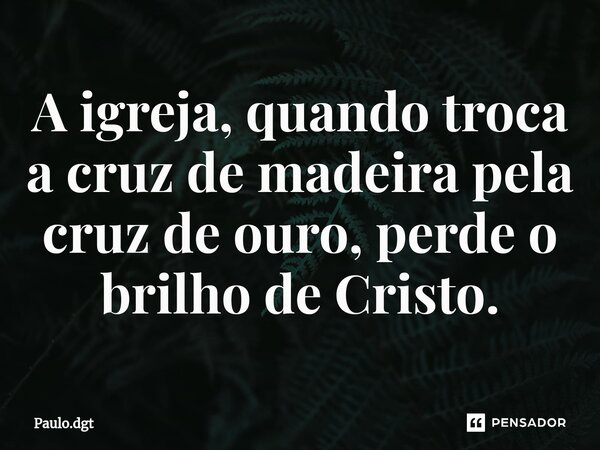 ⁠A igreja, quando troca a cruz de madeira pela cruz de ouro, perde o brilho de Cristo.... Frase de Paulo.dgt.