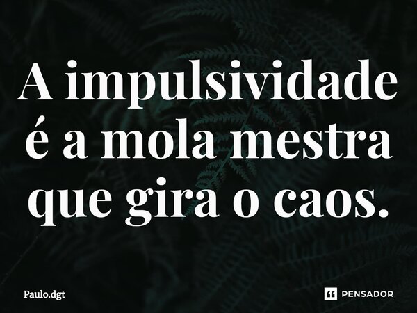 ⁠A impulsividade é a mola mestra que gira o caos.... Frase de Paulo.dgt.