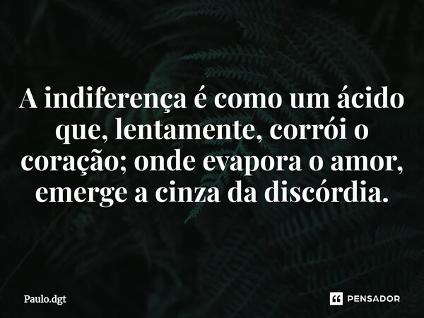 ⁠A indiferença é como um ácido que, lentamente, corrói o coração; onde evapora o amor, emerge a cinza da discórdia.... Frase de Paulo.dgt.
