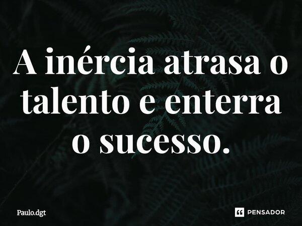 ⁠A inércia atrasa o talento e enterra o sucesso.... Frase de Paulo.dgt.