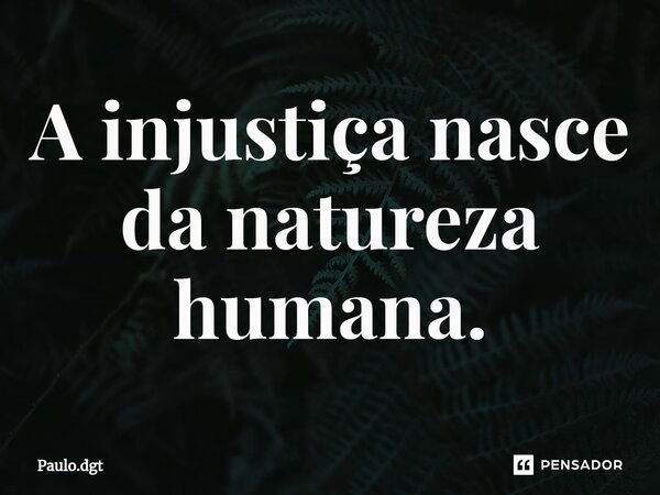 ⁠A injustiça nasce da natureza humana.... Frase de Paulo.dgt.