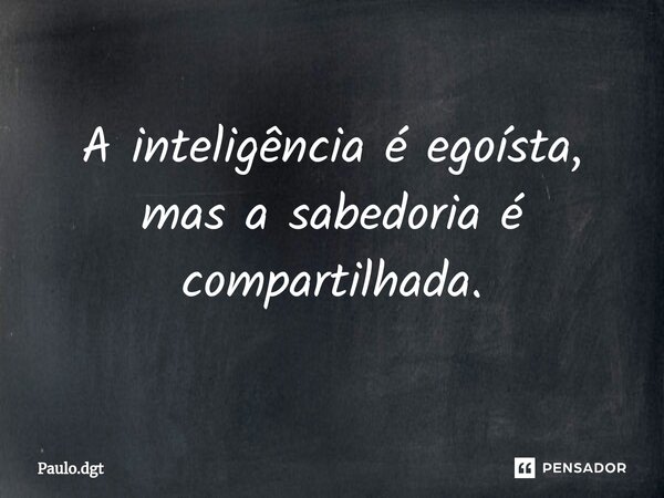 ⁠A inteligência é egoísta, mas a sabedoria é compartilhada.... Frase de Paulo.dgt.