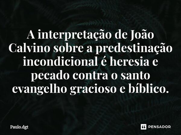 ⁠⁠A interpretação de João Calvino sobre a predestinação incondicional é heresia e pecado contra o santo evangelho gracioso e bíblico.... Frase de Paulo.dgt.