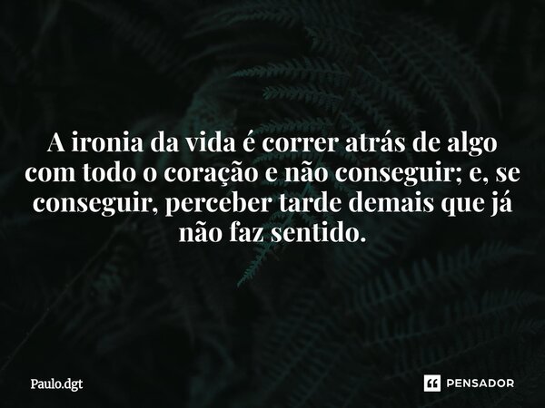 ⁠A ironia da vida é correr atrás de algo com todo o coração e não conseguir; e, se conseguir, perceber tarde demais que já não faz sentido.... Frase de Paulo.dgt.
