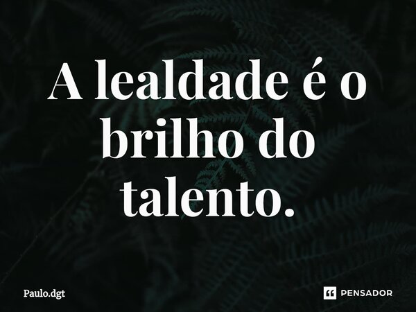 ⁠A lealdade é o brilho do talento.... Frase de Paulo.dgt.