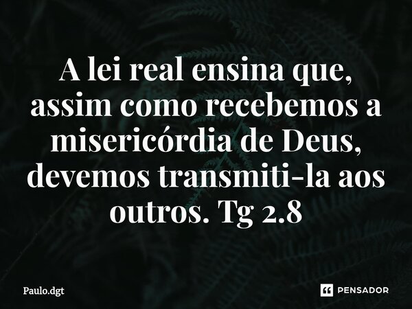 ⁠A lei real ensina que, assim como recebemos a misericórdia de Deus, devemos transmiti-la aos outros.Tg 2.8... Frase de Paulo.dgt.