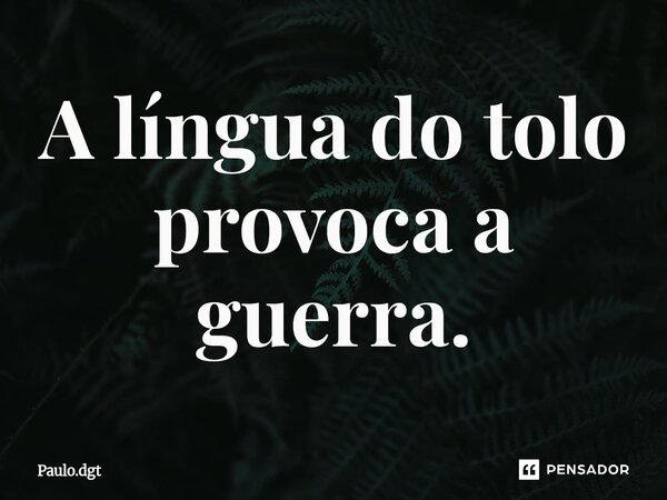 ⁠A língua do tolo provoca a guerra.... Frase de Paulo.dgt.