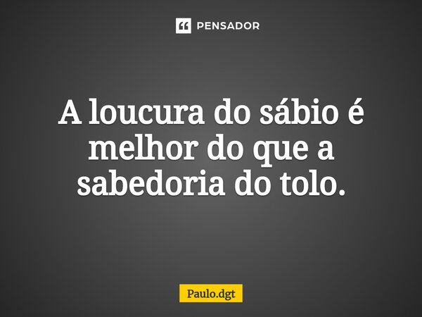 ⁠A loucura do sábio é melhor do que a sabedoria do tolo.... Frase de Paulo.dgt.
