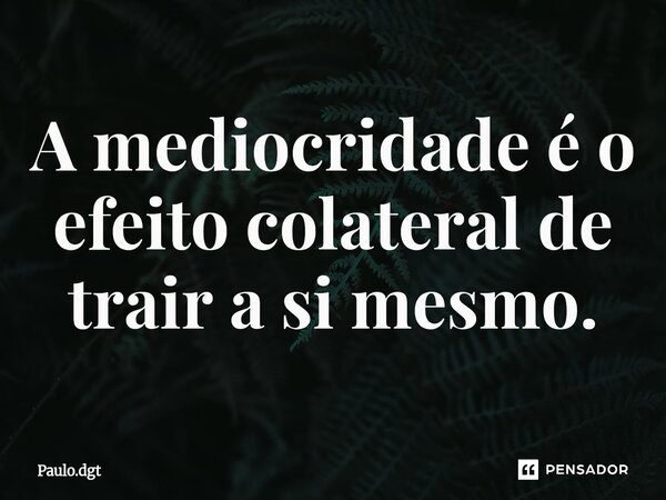 ⁠A mediocridade é o efeito colateral de trair a si mesmo.... Frase de Paulo.dgt.