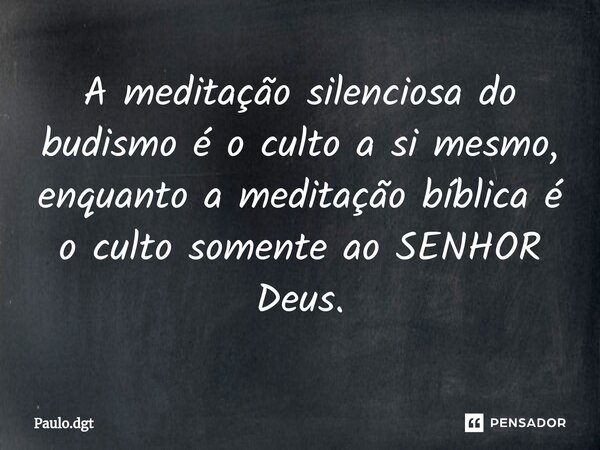 ⁠A meditação silenciosa do budismo é o culto a si mesmo, enquanto a meditação bíblica é o culto somente ao SENHOR Deus.... Frase de Paulo.dgt.