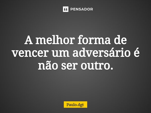 A melhor forma de vencer um adversário é não ser outro.... Frase de Paulo.dgt.