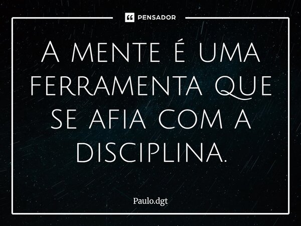 ⁠A mente é uma ferramenta que se afia com a disciplina.... Frase de Paulo.dgt.