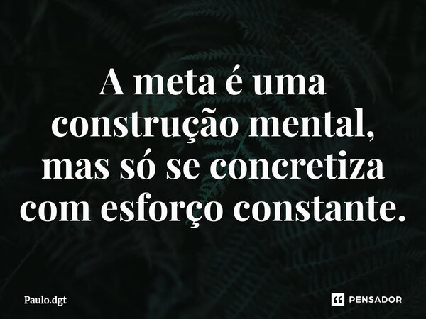⁠A meta é uma construção mental, mas só se concretiza com esforço constante.... Frase de Paulo.dgt.
