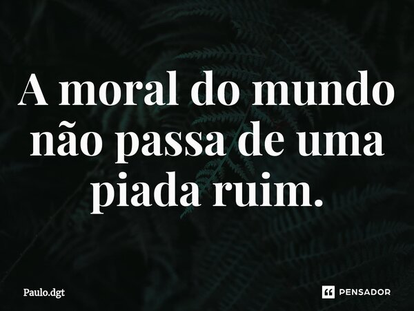 ⁠A moral do mundo não passa de uma piada ruim.... Frase de Paulo.dgt.